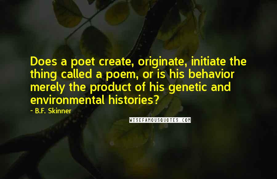 B.F. Skinner Quotes: Does a poet create, originate, initiate the thing called a poem, or is his behavior merely the product of his genetic and environmental histories?