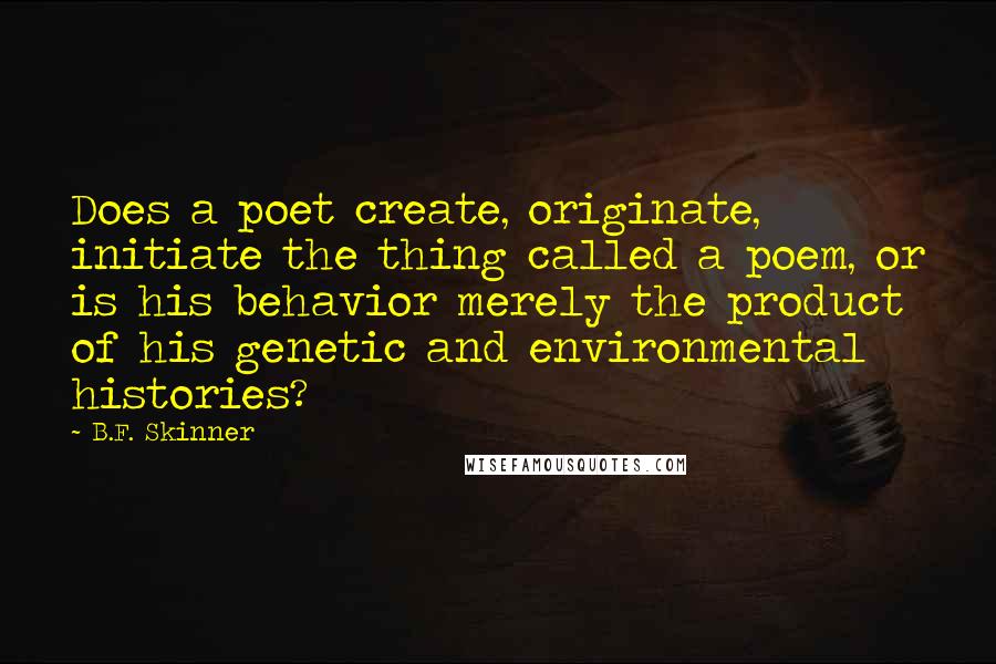 B.F. Skinner Quotes: Does a poet create, originate, initiate the thing called a poem, or is his behavior merely the product of his genetic and environmental histories?