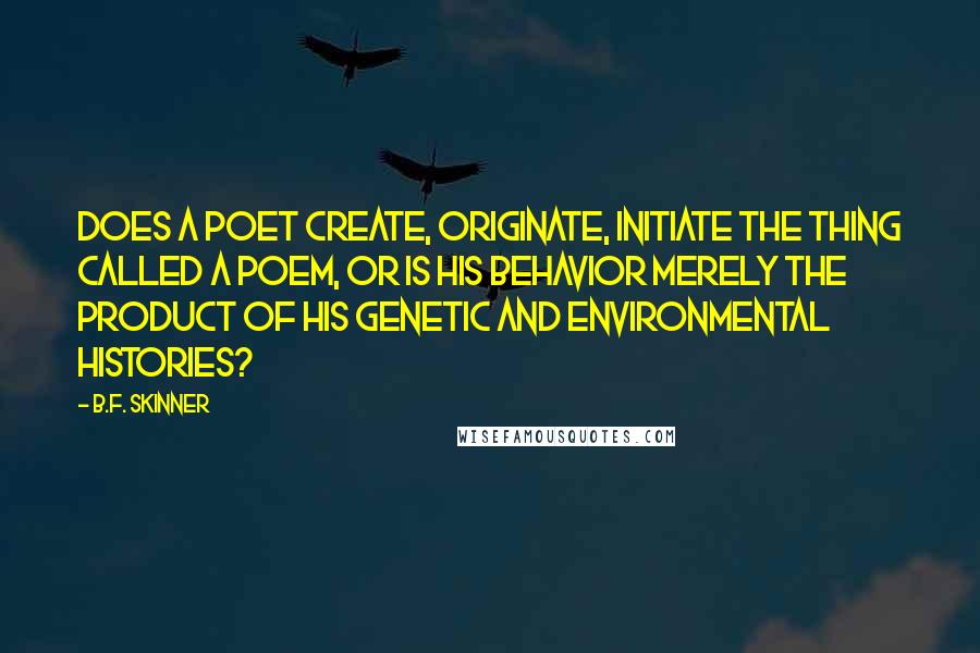 B.F. Skinner Quotes: Does a poet create, originate, initiate the thing called a poem, or is his behavior merely the product of his genetic and environmental histories?