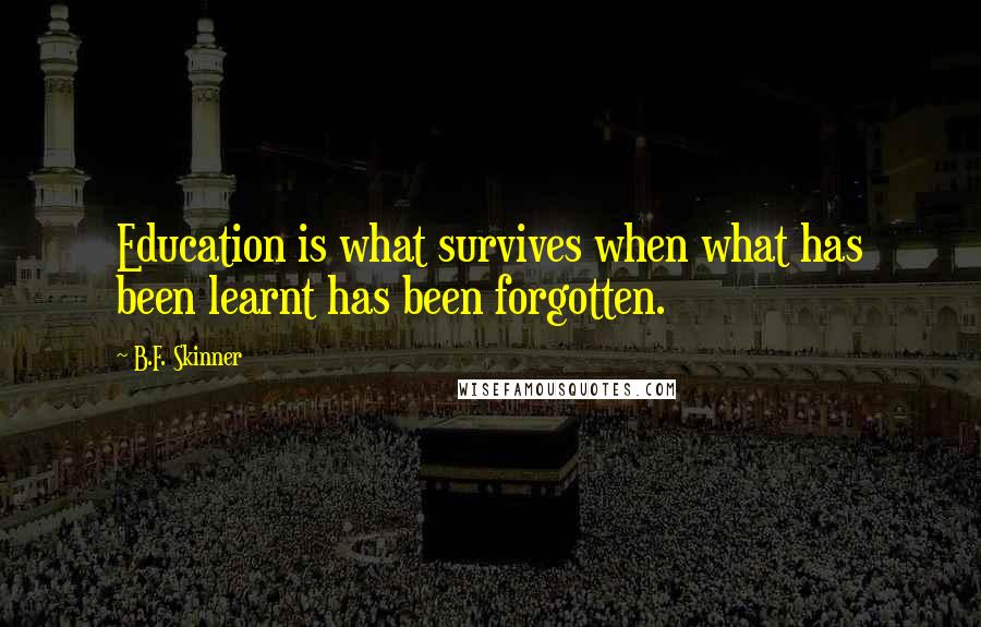 B.F. Skinner Quotes: Education is what survives when what has been learnt has been forgotten.