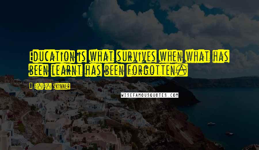 B.F. Skinner Quotes: Education is what survives when what has been learnt has been forgotten.