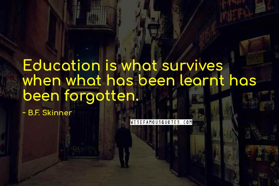 B.F. Skinner Quotes: Education is what survives when what has been learnt has been forgotten.