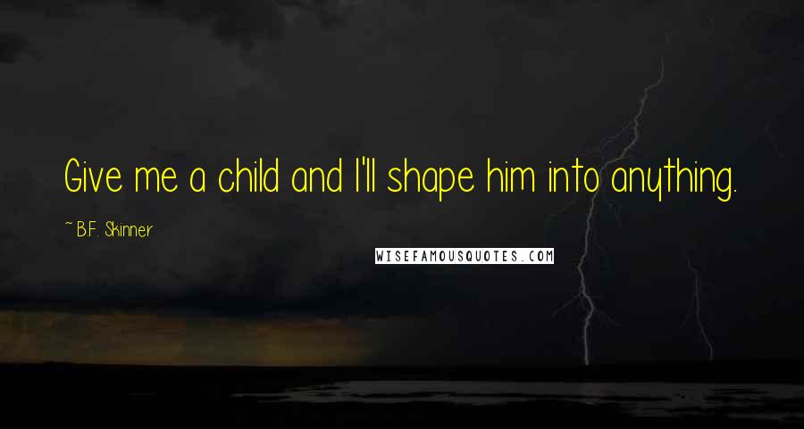B.F. Skinner Quotes: Give me a child and I'll shape him into anything.