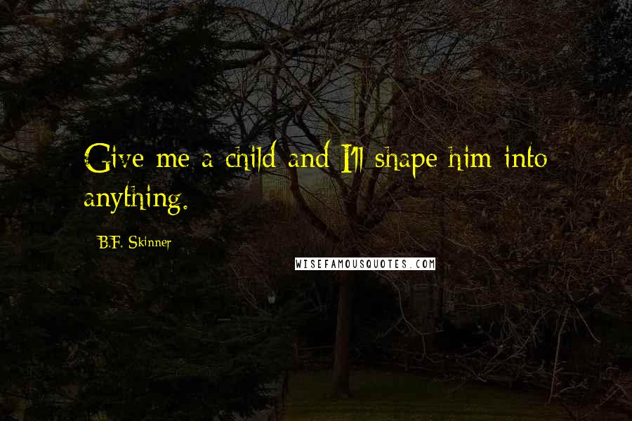 B.F. Skinner Quotes: Give me a child and I'll shape him into anything.