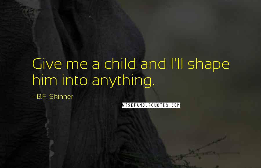 B.F. Skinner Quotes: Give me a child and I'll shape him into anything.