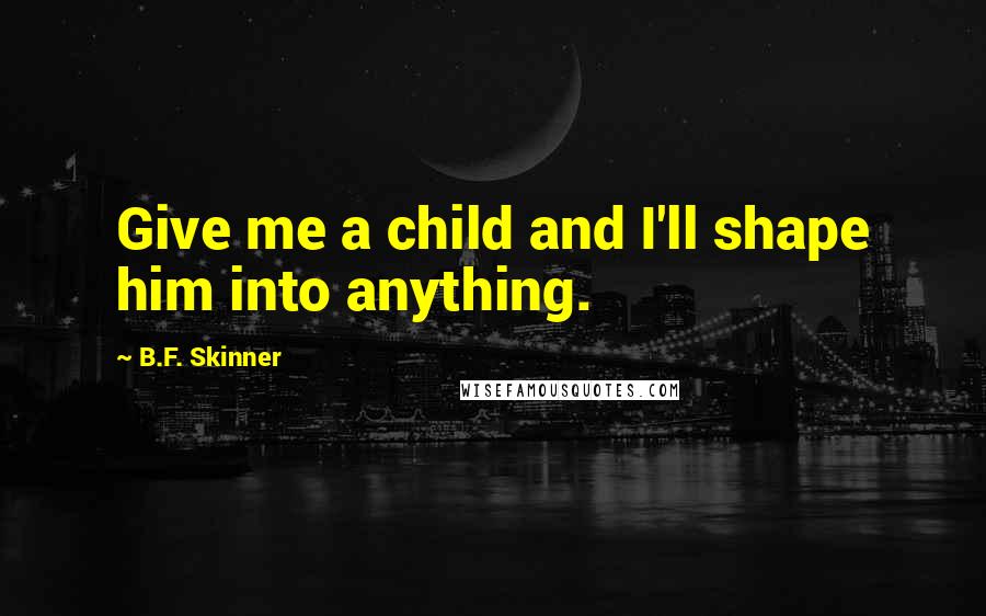 B.F. Skinner Quotes: Give me a child and I'll shape him into anything.