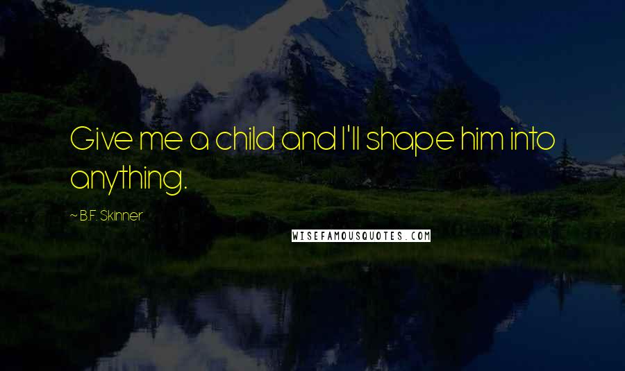 B.F. Skinner Quotes: Give me a child and I'll shape him into anything.
