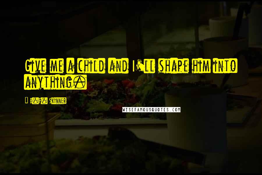 B.F. Skinner Quotes: Give me a child and I'll shape him into anything.