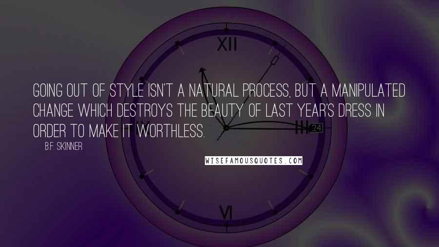 B.F. Skinner Quotes: Going out of style isn't a natural process, but a manipulated change which destroys the beauty of last year's dress in order to make it worthless.