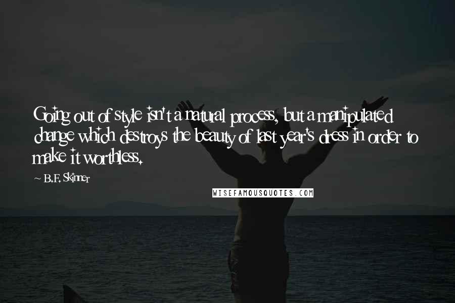 B.F. Skinner Quotes: Going out of style isn't a natural process, but a manipulated change which destroys the beauty of last year's dress in order to make it worthless.