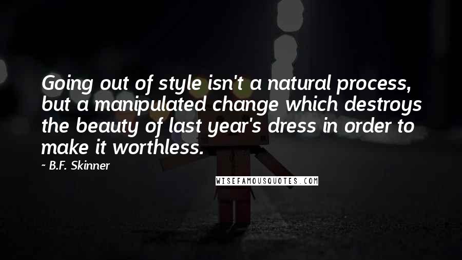 B.F. Skinner Quotes: Going out of style isn't a natural process, but a manipulated change which destroys the beauty of last year's dress in order to make it worthless.