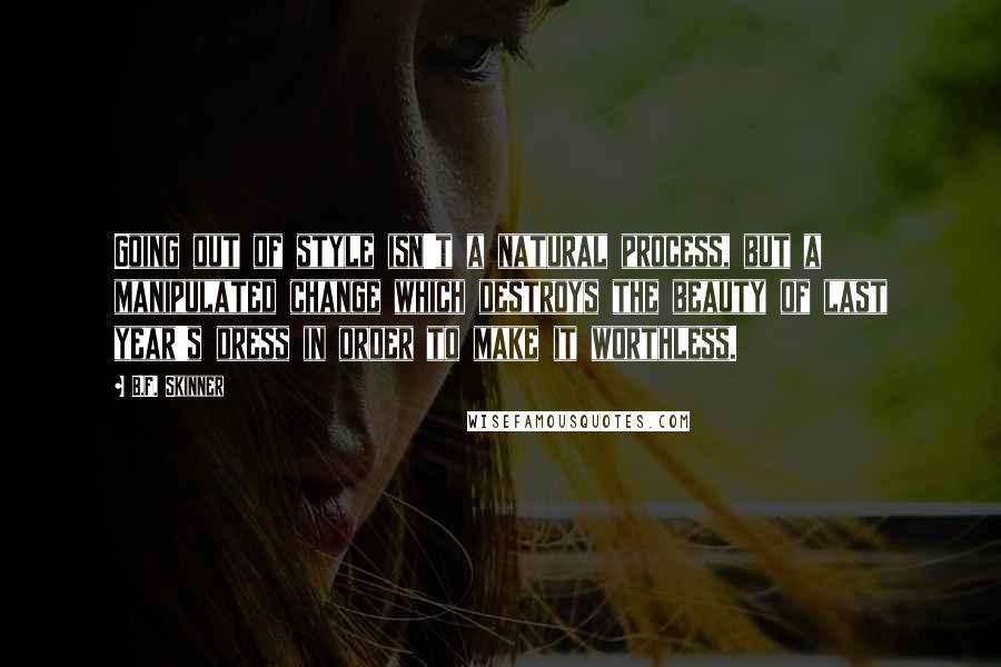 B.F. Skinner Quotes: Going out of style isn't a natural process, but a manipulated change which destroys the beauty of last year's dress in order to make it worthless.