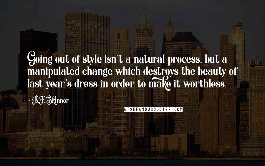 B.F. Skinner Quotes: Going out of style isn't a natural process, but a manipulated change which destroys the beauty of last year's dress in order to make it worthless.