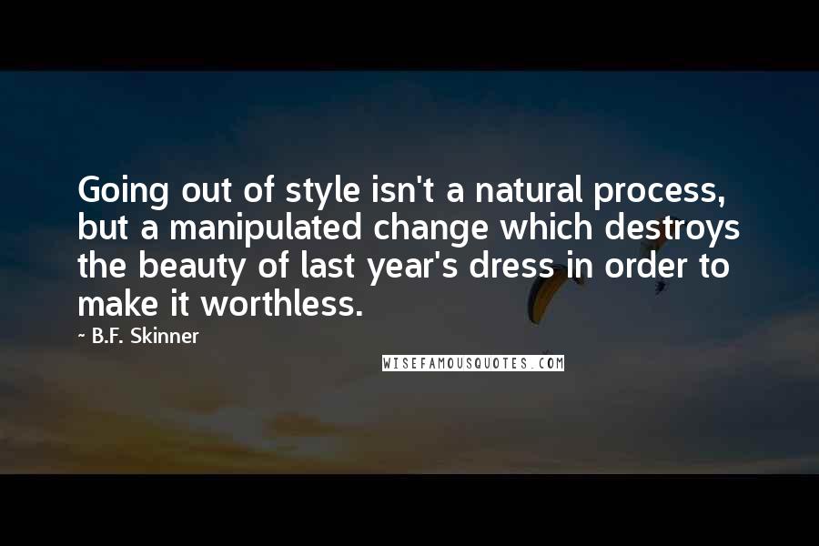 B.F. Skinner Quotes: Going out of style isn't a natural process, but a manipulated change which destroys the beauty of last year's dress in order to make it worthless.