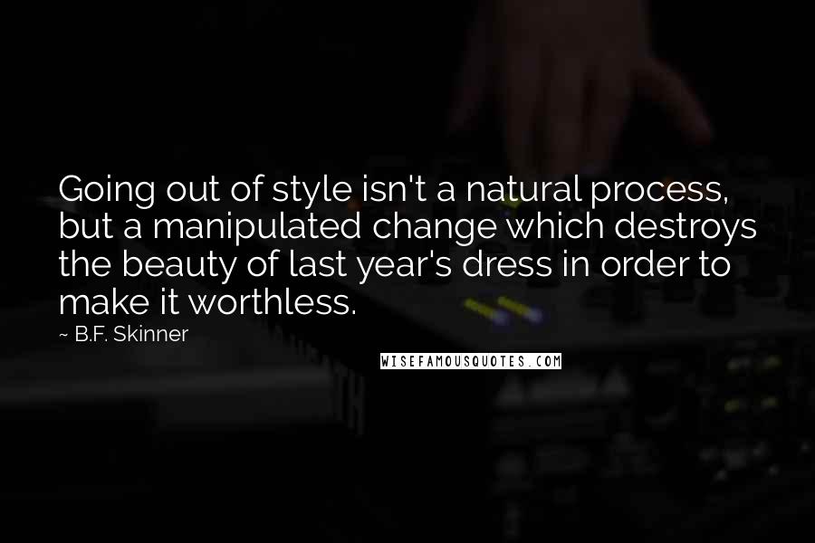 B.F. Skinner Quotes: Going out of style isn't a natural process, but a manipulated change which destroys the beauty of last year's dress in order to make it worthless.