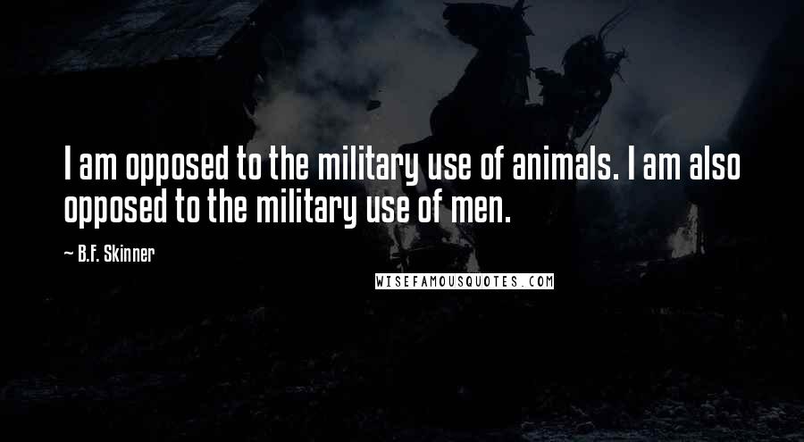 B.F. Skinner Quotes: I am opposed to the military use of animals. I am also opposed to the military use of men.