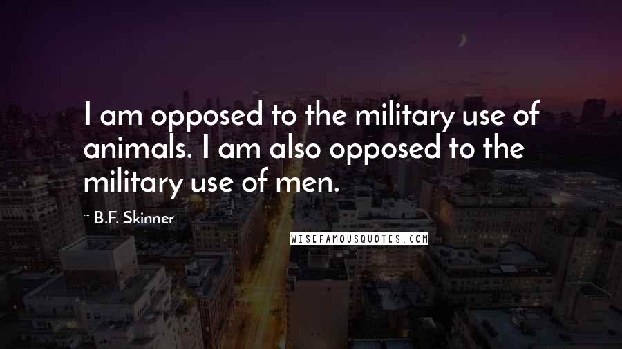 B.F. Skinner Quotes: I am opposed to the military use of animals. I am also opposed to the military use of men.