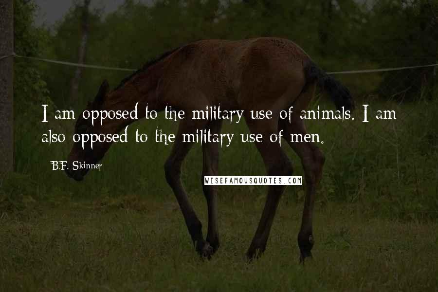 B.F. Skinner Quotes: I am opposed to the military use of animals. I am also opposed to the military use of men.