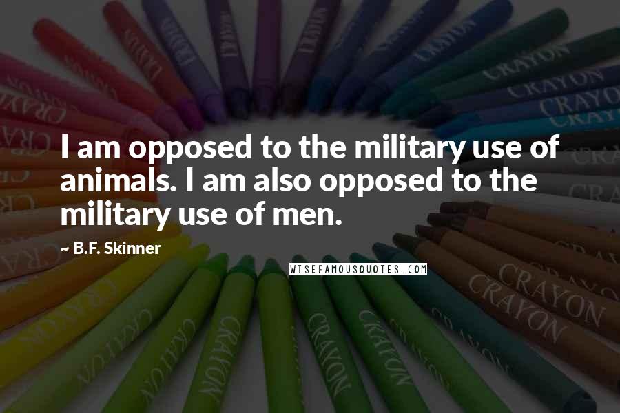 B.F. Skinner Quotes: I am opposed to the military use of animals. I am also opposed to the military use of men.