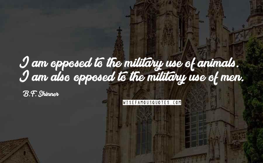 B.F. Skinner Quotes: I am opposed to the military use of animals. I am also opposed to the military use of men.