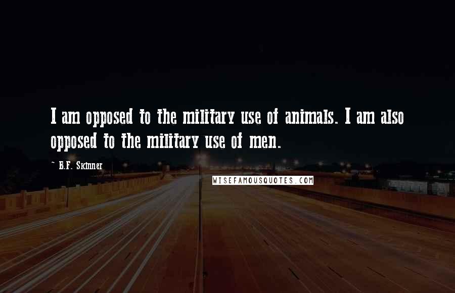 B.F. Skinner Quotes: I am opposed to the military use of animals. I am also opposed to the military use of men.