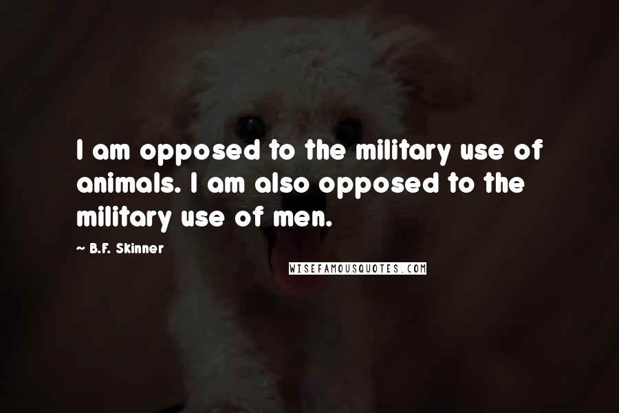 B.F. Skinner Quotes: I am opposed to the military use of animals. I am also opposed to the military use of men.