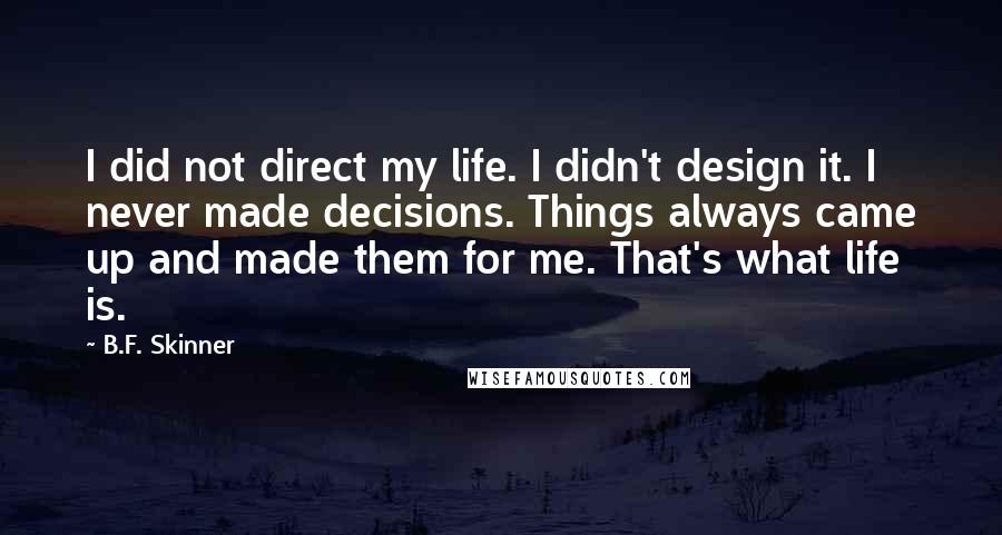 B.F. Skinner Quotes: I did not direct my life. I didn't design it. I never made decisions. Things always came up and made them for me. That's what life is.