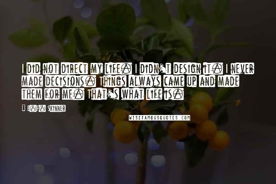 B.F. Skinner Quotes: I did not direct my life. I didn't design it. I never made decisions. Things always came up and made them for me. That's what life is.