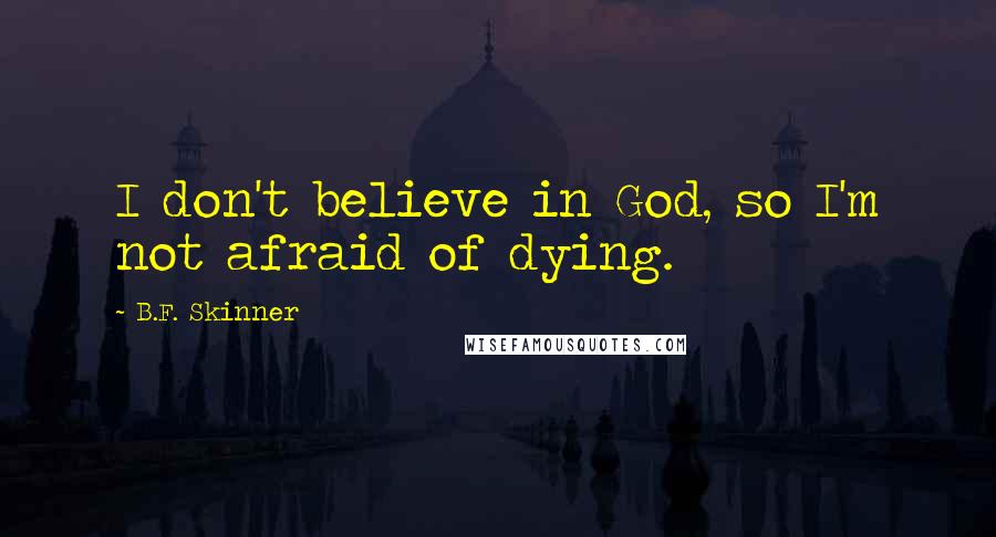 B.F. Skinner Quotes: I don't believe in God, so I'm not afraid of dying.