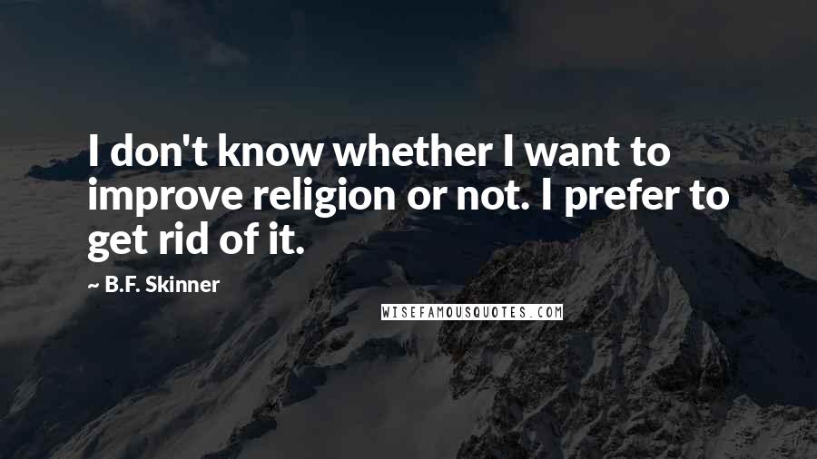 B.F. Skinner Quotes: I don't know whether I want to improve religion or not. I prefer to get rid of it.