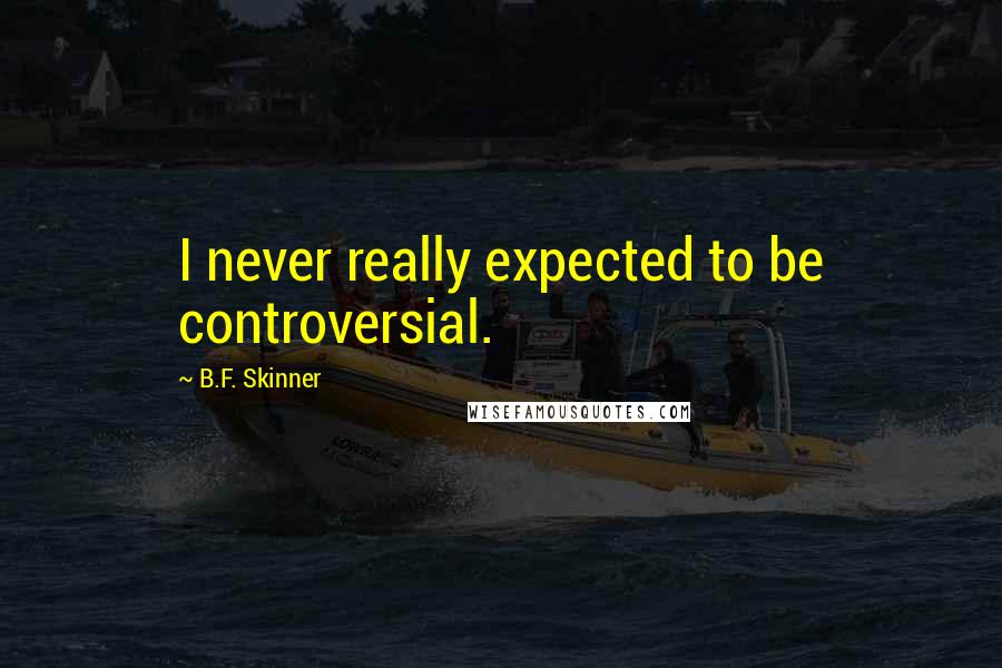 B.F. Skinner Quotes: I never really expected to be controversial.