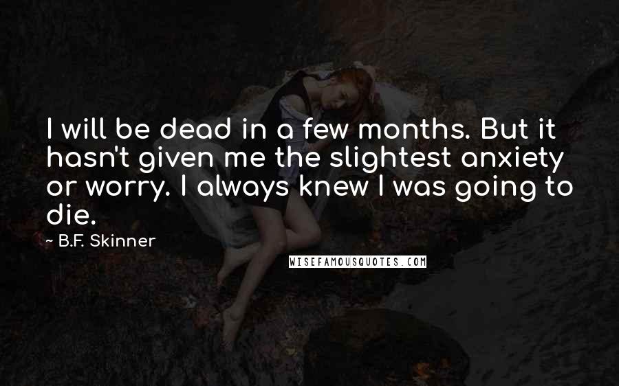 B.F. Skinner Quotes: I will be dead in a few months. But it hasn't given me the slightest anxiety or worry. I always knew I was going to die.