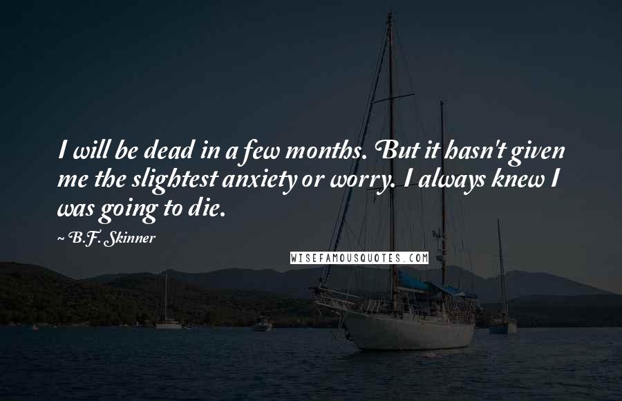 B.F. Skinner Quotes: I will be dead in a few months. But it hasn't given me the slightest anxiety or worry. I always knew I was going to die.