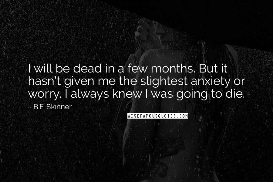 B.F. Skinner Quotes: I will be dead in a few months. But it hasn't given me the slightest anxiety or worry. I always knew I was going to die.