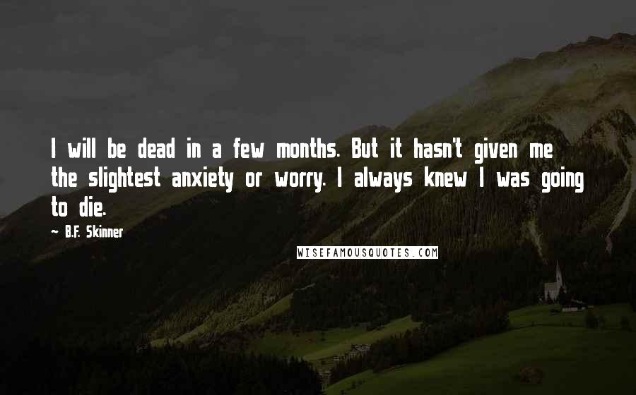 B.F. Skinner Quotes: I will be dead in a few months. But it hasn't given me the slightest anxiety or worry. I always knew I was going to die.