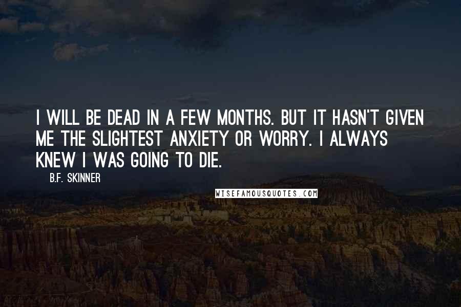 B.F. Skinner Quotes: I will be dead in a few months. But it hasn't given me the slightest anxiety or worry. I always knew I was going to die.