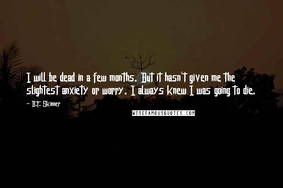 B.F. Skinner Quotes: I will be dead in a few months. But it hasn't given me the slightest anxiety or worry. I always knew I was going to die.