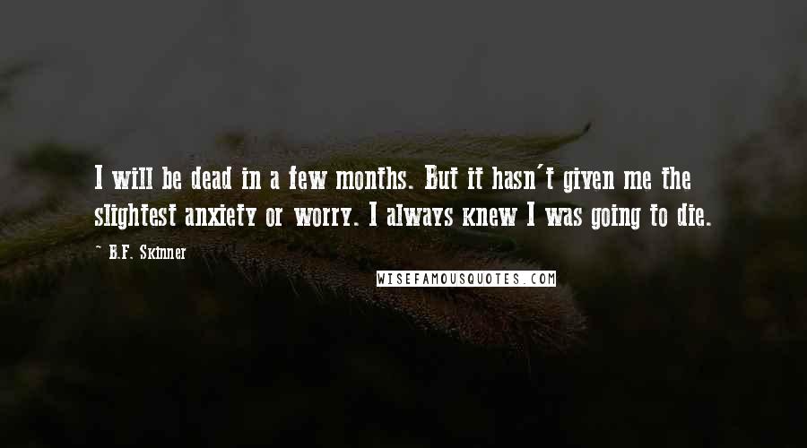 B.F. Skinner Quotes: I will be dead in a few months. But it hasn't given me the slightest anxiety or worry. I always knew I was going to die.