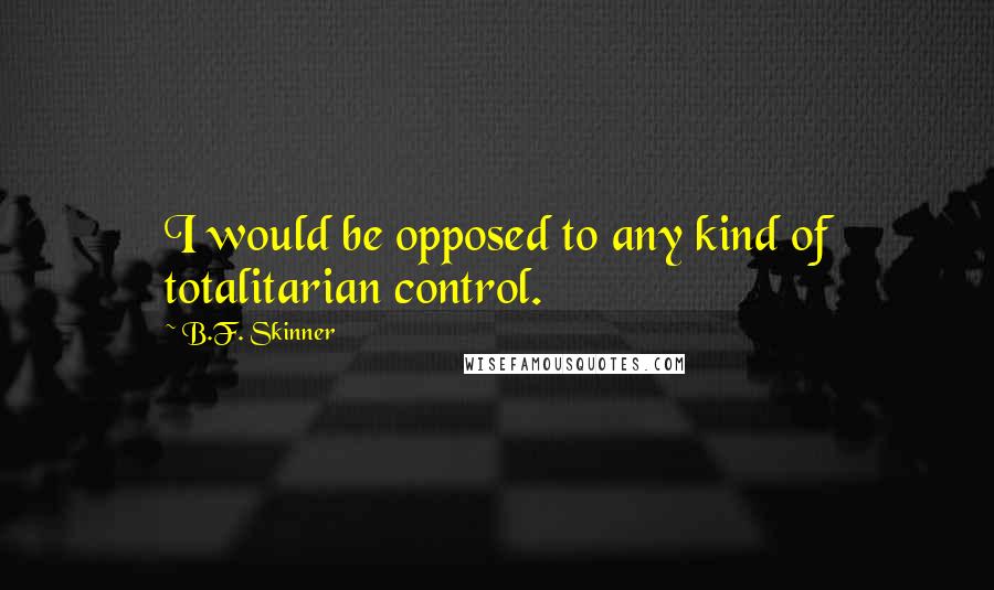 B.F. Skinner Quotes: I would be opposed to any kind of totalitarian control.