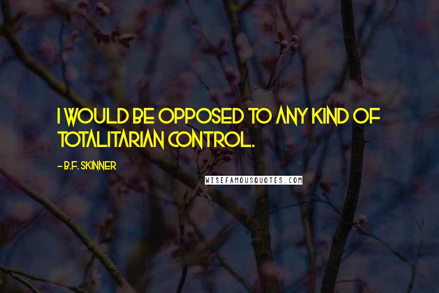 B.F. Skinner Quotes: I would be opposed to any kind of totalitarian control.