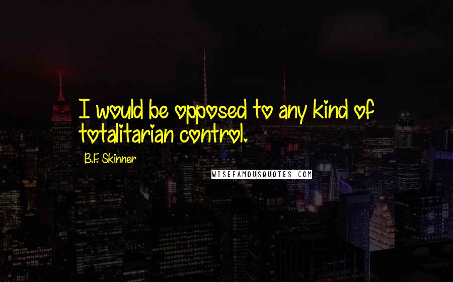 B.F. Skinner Quotes: I would be opposed to any kind of totalitarian control.