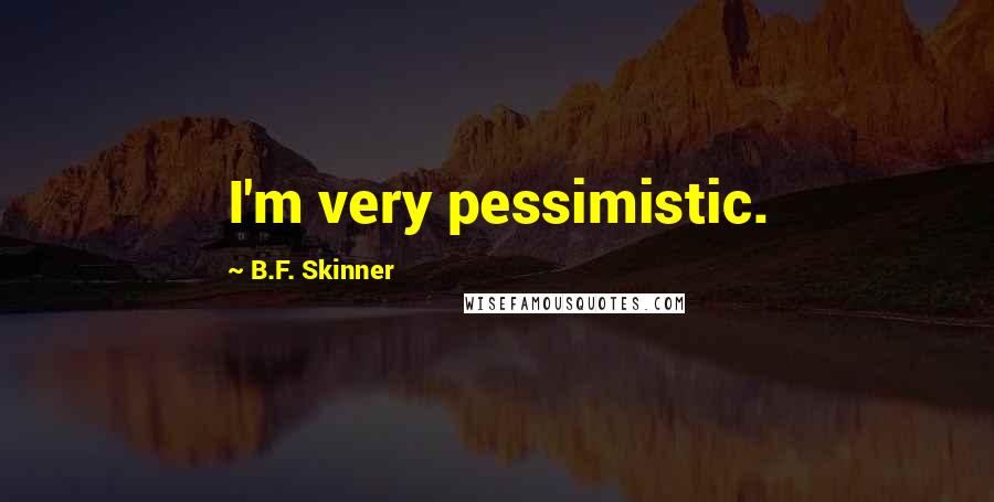 B.F. Skinner Quotes: I'm very pessimistic.