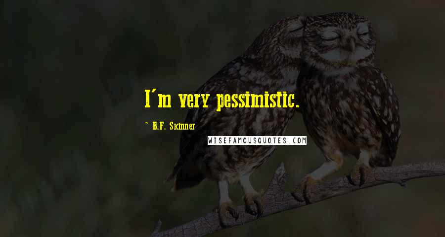 B.F. Skinner Quotes: I'm very pessimistic.