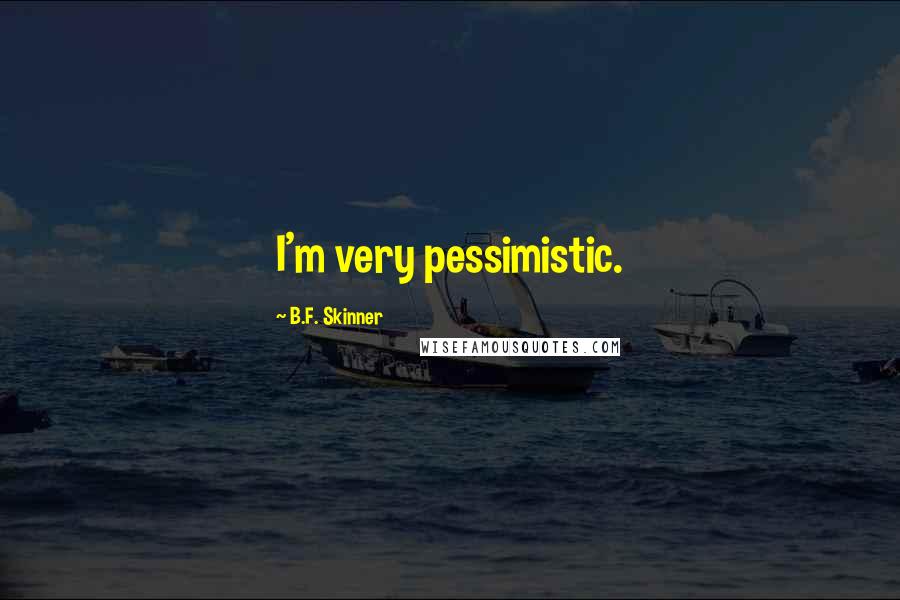 B.F. Skinner Quotes: I'm very pessimistic.