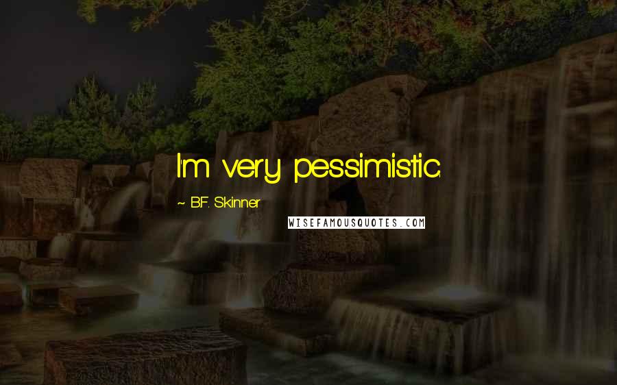 B.F. Skinner Quotes: I'm very pessimistic.