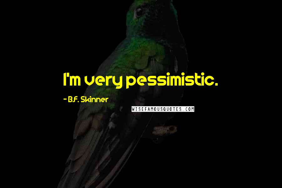 B.F. Skinner Quotes: I'm very pessimistic.