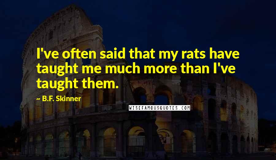 B.F. Skinner Quotes: I've often said that my rats have taught me much more than I've taught them.