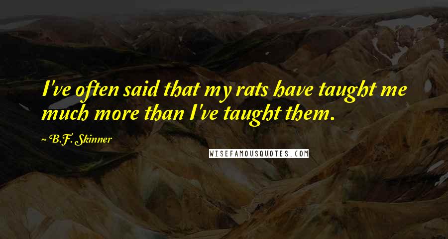 B.F. Skinner Quotes: I've often said that my rats have taught me much more than I've taught them.