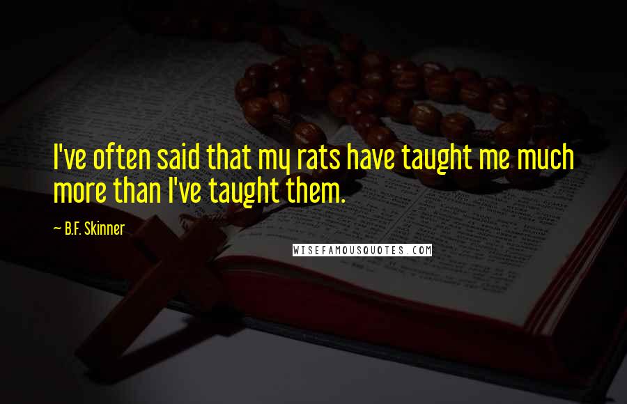 B.F. Skinner Quotes: I've often said that my rats have taught me much more than I've taught them.