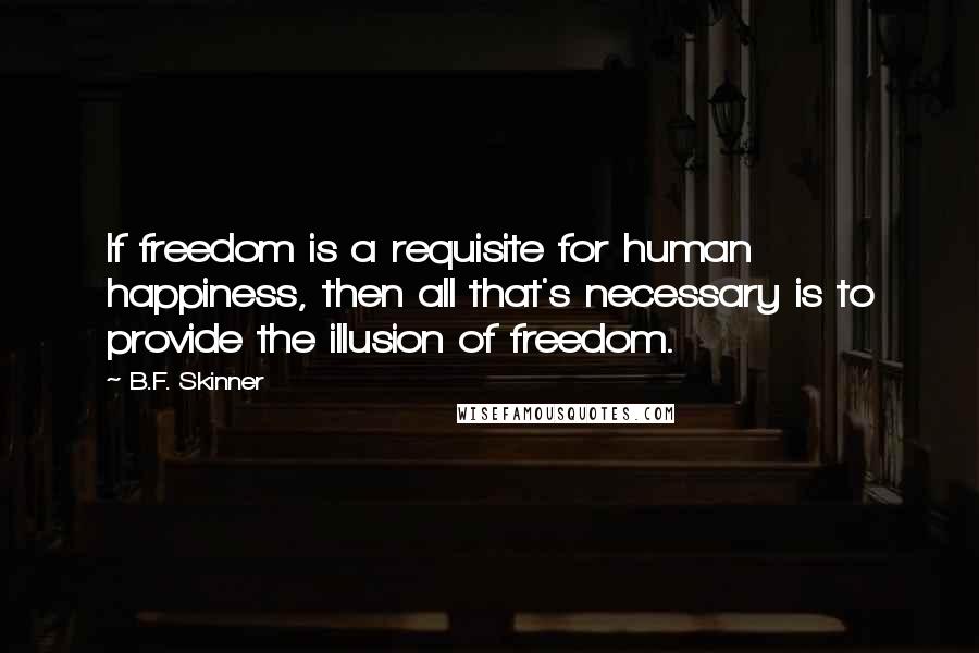 B.F. Skinner Quotes: If freedom is a requisite for human happiness, then all that's necessary is to provide the illusion of freedom.